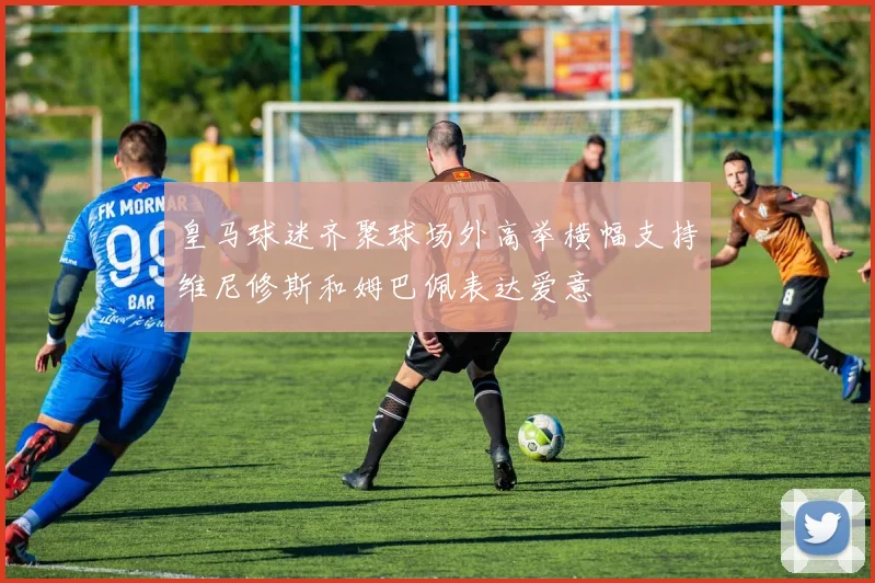 皇马球迷齐聚球场外高举横幅支持维尼修斯和姆巴佩表达爱意