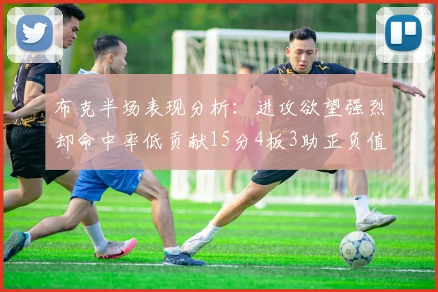 布克半场表现分析：进攻欲望强烈却命中率低贡献15分4板3助正负值高达22