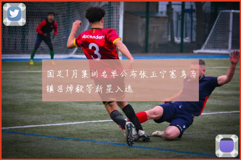 国足1月集训名单公布张玉宁塞鸟马镇吕焯毅等新星入选