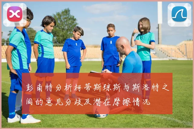 彭南特分析柯蒂斯琼斯与斯洛特之间的意见分歧及潜在摩擦情况