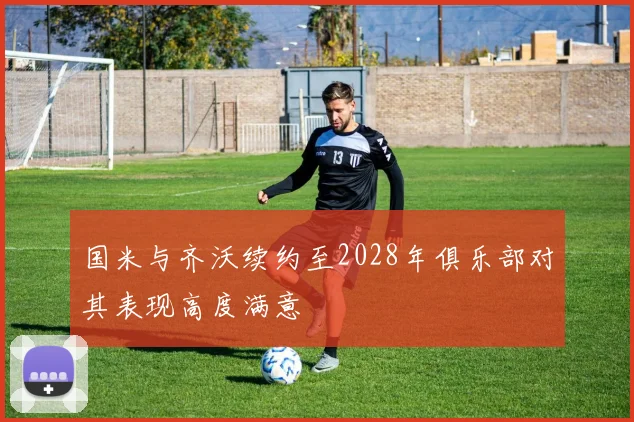 国米与齐沃续约至2028年俱乐部对其表现高度满意