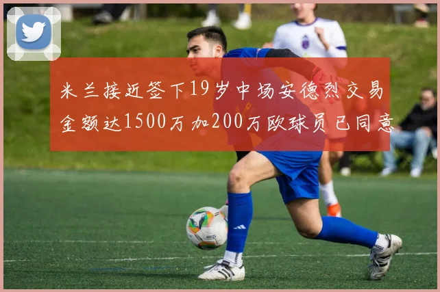 米兰接近签下19岁中场安德烈交易金额达1500万加200万欧球员已同意
