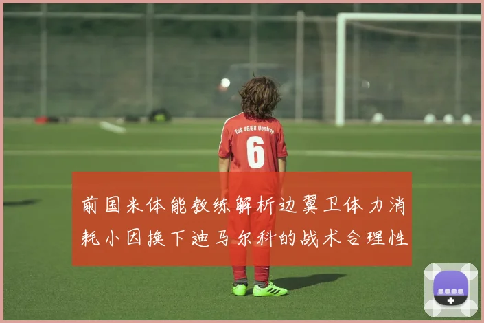 前国米体能教练解析边翼卫体力消耗小因换下迪马尔科的战术合理性