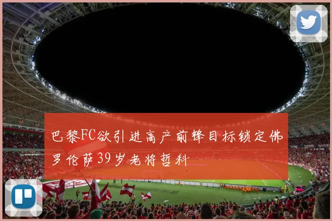 巴黎FC欲引进高产前锋目标锁定佛罗伦萨39岁老将哲科
