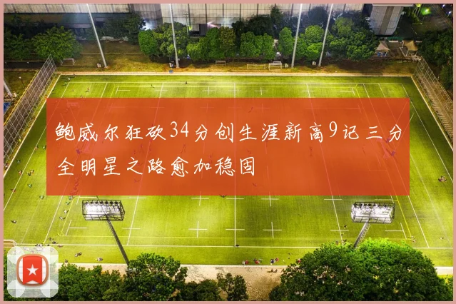 鲍威尔狂砍34分创生涯新高9记三分全明星之路愈加稳固