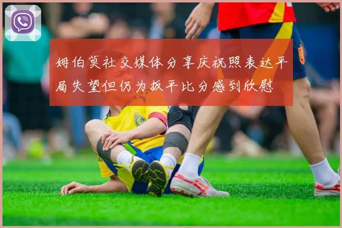 姆伯莫社交媒体分享庆祝照表达平局失望但仍为扳平比分感到欣慰