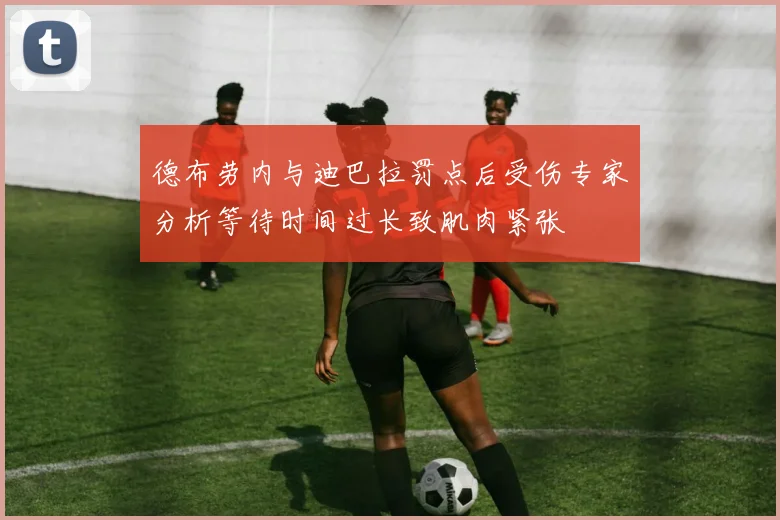 德布劳内与迪巴拉罚点后受伤专家分析等待时间过长致肌肉紧张