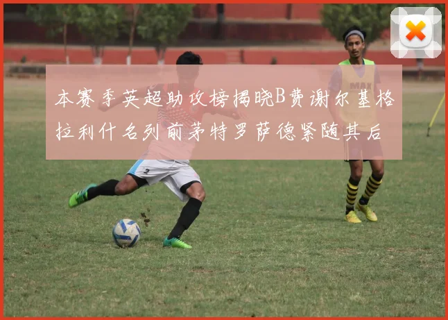 本赛季英超助攻榜揭晓B费谢尔基格拉利什名列前茅特罗萨德紧随其后