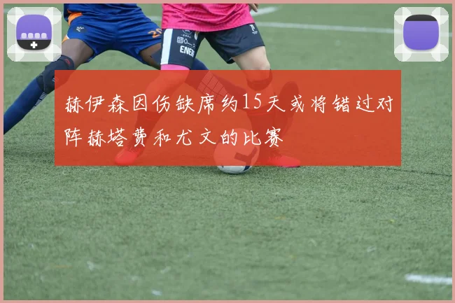 赫伊森因伤缺席约15天或将错过对阵赫塔费和尤文的比赛