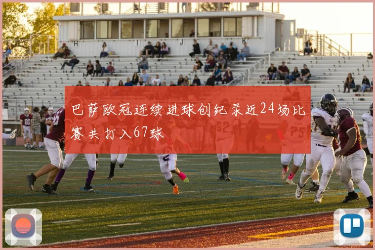 巴萨欧冠连续进球创纪录近24场比赛共打入67球