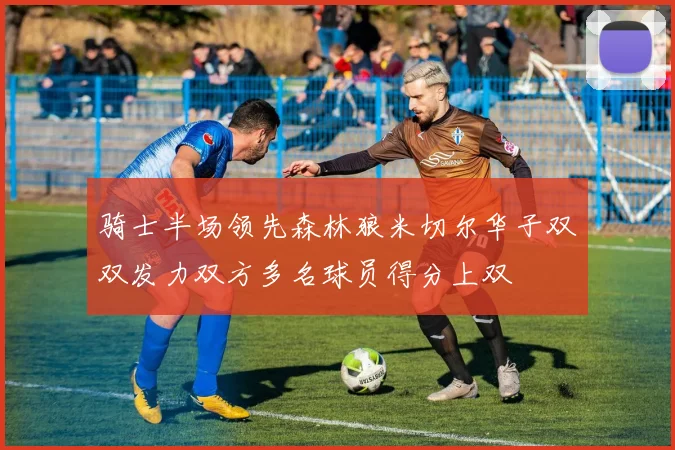 骑士半场领先森林狼米切尔华子双双发力双方多名球员得分上双