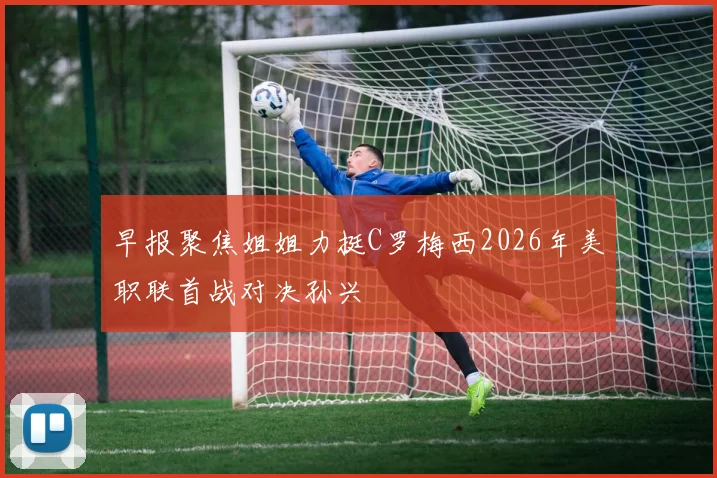早报聚焦姐姐力挺C罗梅西2026年美职联首战对决孙兴慜