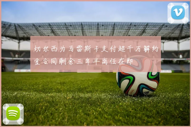 切尔西为马雷斯卡支付超千万解约金合同剩余三年半离任在即