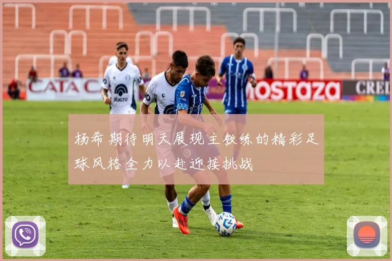 杨希期待明天展现主教练的精彩足球风格全力以赴迎接挑战