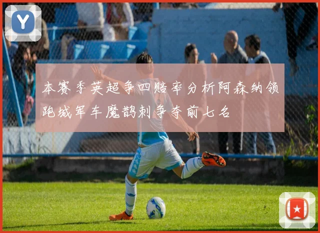 本赛季英超争四赔率分析阿森纳领跑城军车魔鹊刺争夺前七名