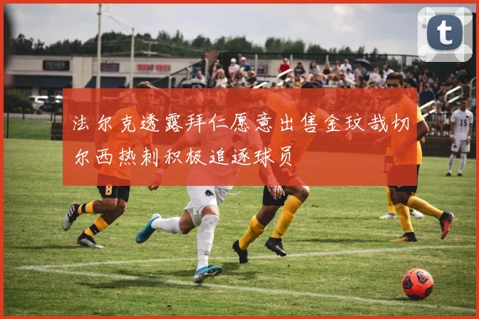 法尔克透露拜仁愿意出售金玟哉切尔西热刺积极追逐球员