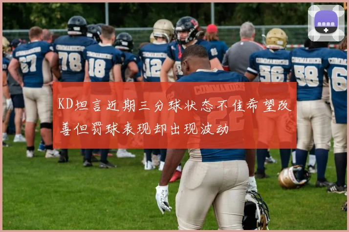 KD坦言近期三分球状态不佳希望改善但罚球表现却出现波动