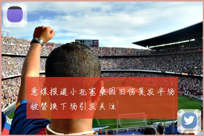 意媒报道小孔塞桑因旧伤复发半场被替换下场引发关注