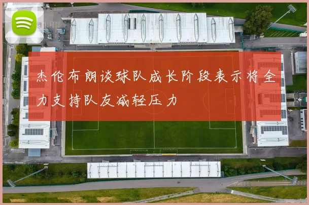 杰伦布朗谈球队成长阶段表示将全力支持队友减轻压力