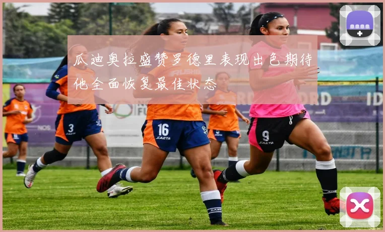 瓜迪奥拉盛赞罗德里表现出色期待他全面恢复最佳状态