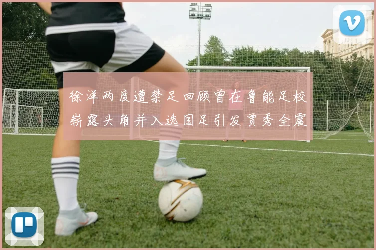 徐洋两度遭禁足回顾曾在鲁能足校崭露头角并入选国足引发贾秀全震惊