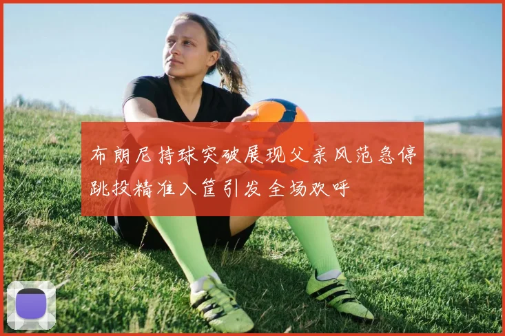 布朗尼持球突破展现父亲风范急停跳投精准入筐引发全场欢呼