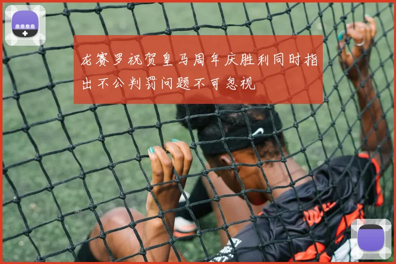 龙赛罗祝贺皇马周年庆胜利同时指出不公判罚问题不可忽视