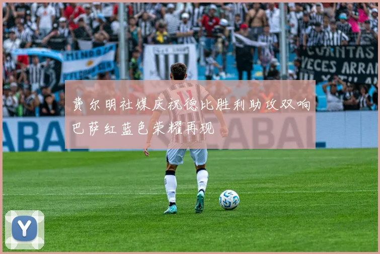 费尔明社媒庆祝德比胜利助攻双响巴萨红蓝色荣耀再现