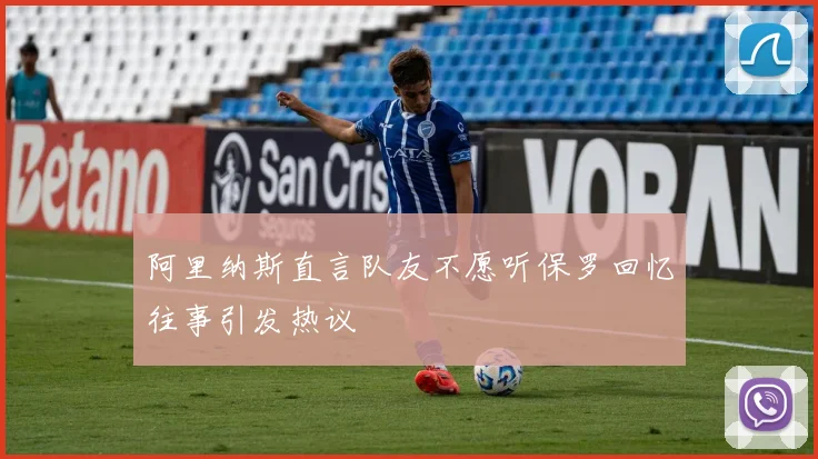 阿里纳斯直言队友不愿听保罗回忆往事引发热议