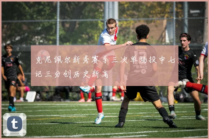 克尼佩尔新秀赛季三次单场投中七记三分创历史新高
