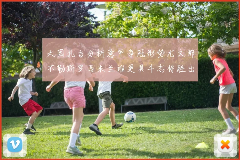 大因扎吉分析意甲争冠形势尤文那不勒斯罗马米兰谁更具斗志将胜出