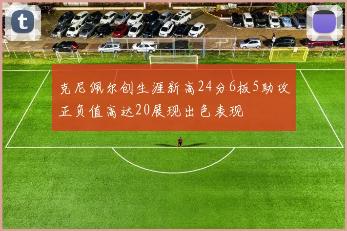 克尼佩尔创生涯新高24分6板5助攻正负值高达20展现出色表现