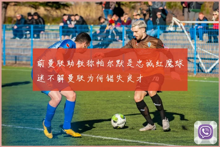 前曼联助教称帕尔默是忠诚红魔球迷不解曼联为何错失良才