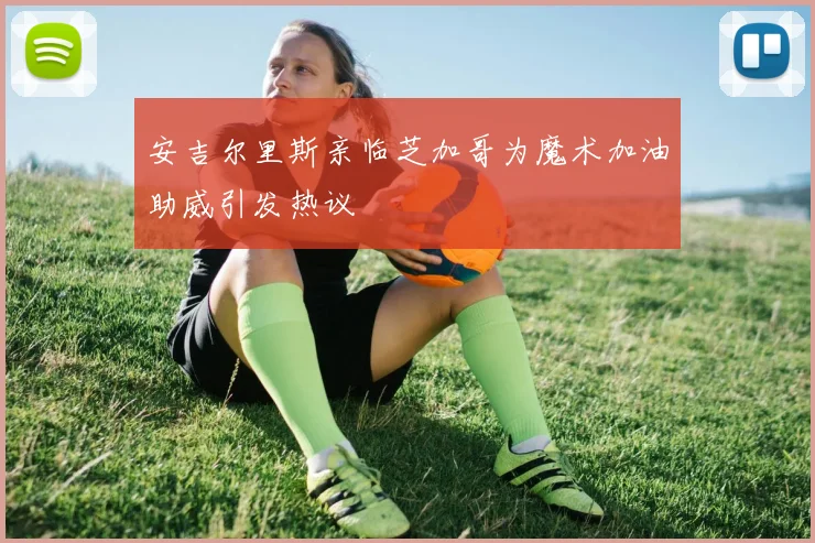 安吉尔里斯亲临芝加哥为魔术加油助威引发热议