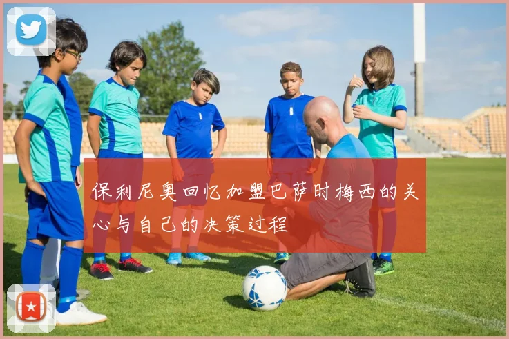 保利尼奥回忆加盟巴萨时梅西的关心与自己的决策过程