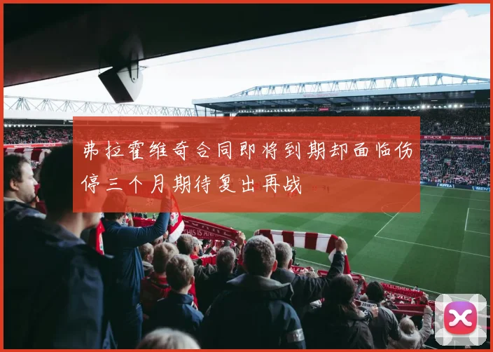 弗拉霍维奇合同即将到期却面临伤停三个月期待复出再战