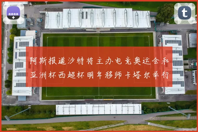 阿斯报道沙特将主办电竞奥运会和亚洲杯西超杯明年移师卡塔尔举行