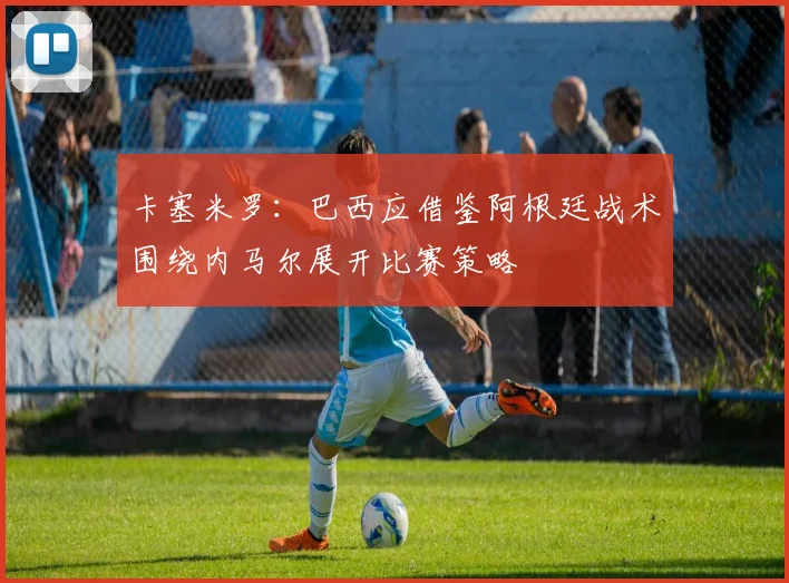 卡塞米罗：巴西应借鉴阿根廷战术围绕内马尔展开比赛策略