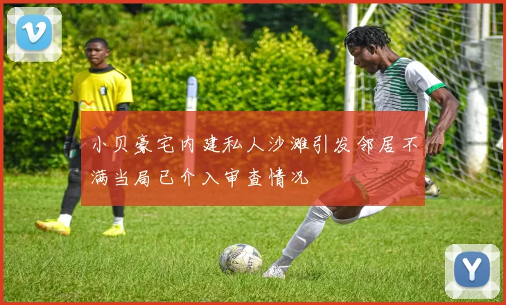 小贝豪宅内建私人沙滩引发邻居不满当局已介入审查情况