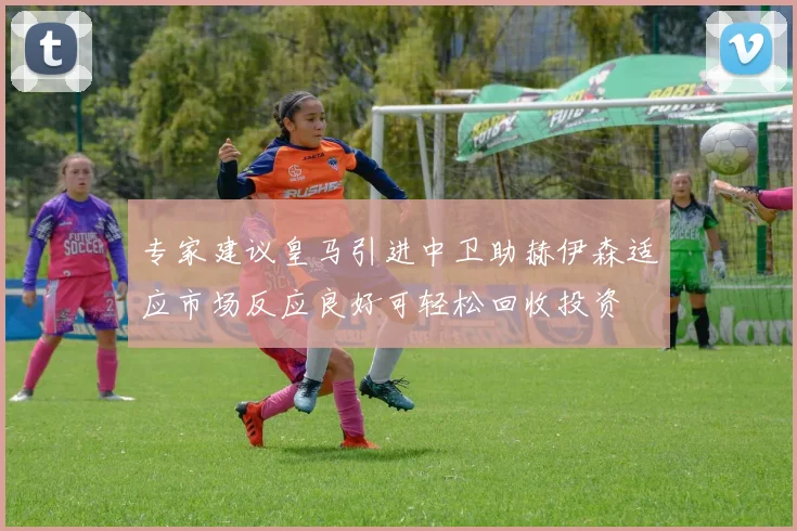专家建议皇马引进中卫助赫伊森适应市场反应良好可轻松回收投资
