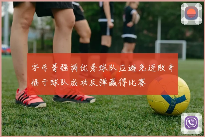 字母哥强调优秀球队应避免连败幸福于球队成功反弹赢得比赛
