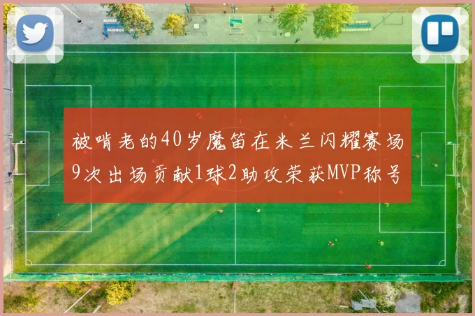 被啃老的40岁魔笛在米兰闪耀赛场9次出场贡献1球2助攻荣获MVP称号