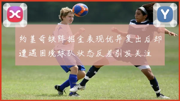 约基奇缺阵掘金表现优异复出后却遭遇困境球队状态反差引发关注