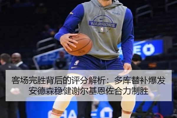 客场完胜背后的评分解析:多库替补爆发安德森稳健谢尔基恩佐合力制胜(jinnianhui)
